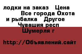 лодки на заказ › Цена ­ 15 000 - Все города Охота и рыбалка » Другое   . Чувашия респ.,Шумерля г.